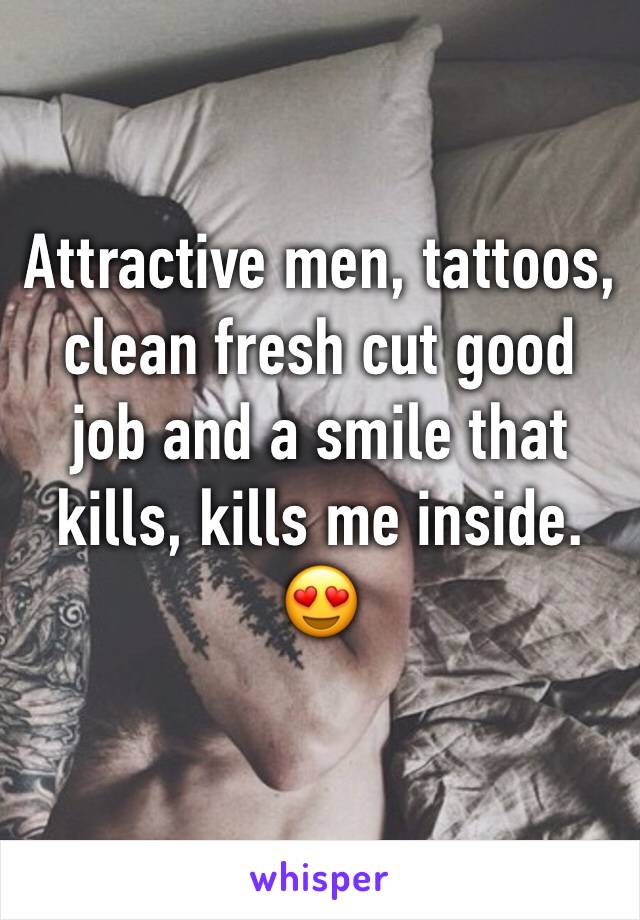 Attractive men, tattoos, clean fresh cut good job and a smile that kills, kills me inside. 😍