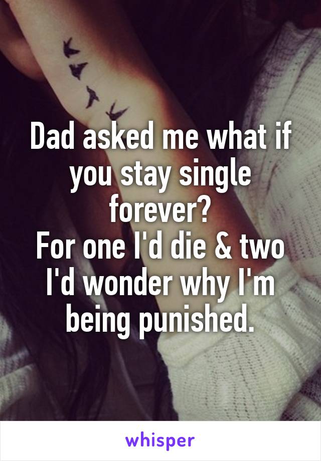Dad asked me what if you stay single forever?
For one I'd die & two I'd wonder why I'm being punished.