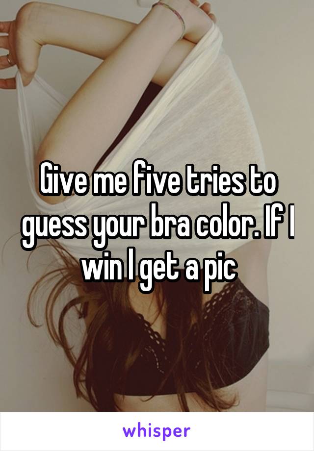 Give me five tries to guess your bra color. If I win I get a pic