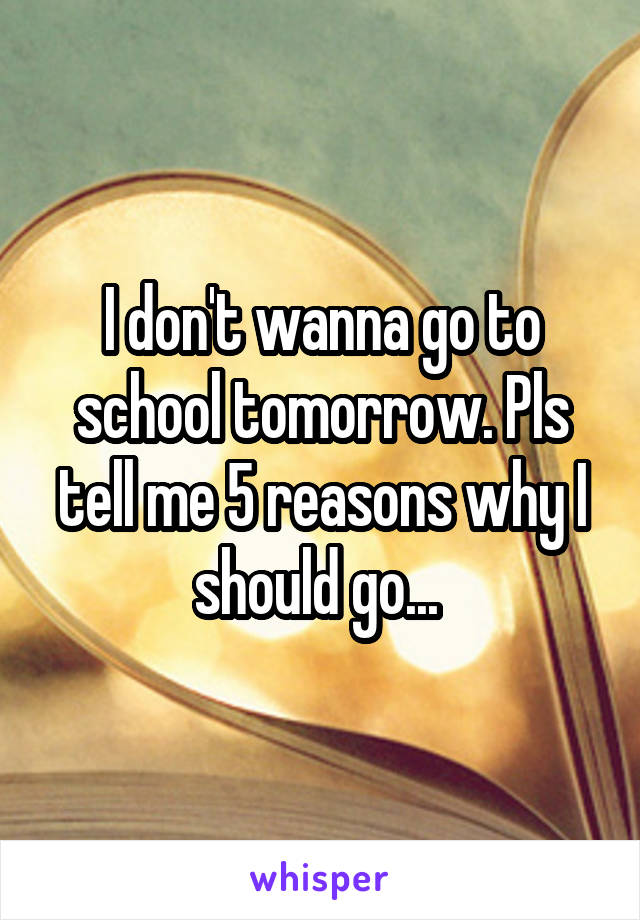 I don't wanna go to school tomorrow. Pls tell me 5 reasons why I should go... 