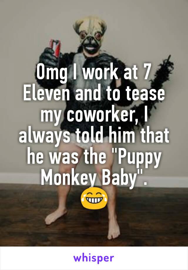 Omg I work at 7 Eleven and to tease my coworker, I always told him that he was the "Puppy Monkey Baby".
😂