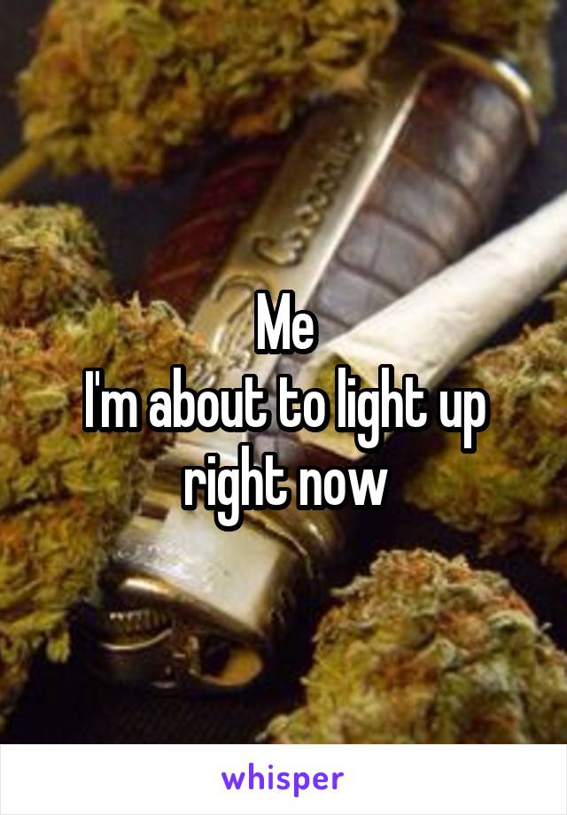 Me
I'm about to light up right now