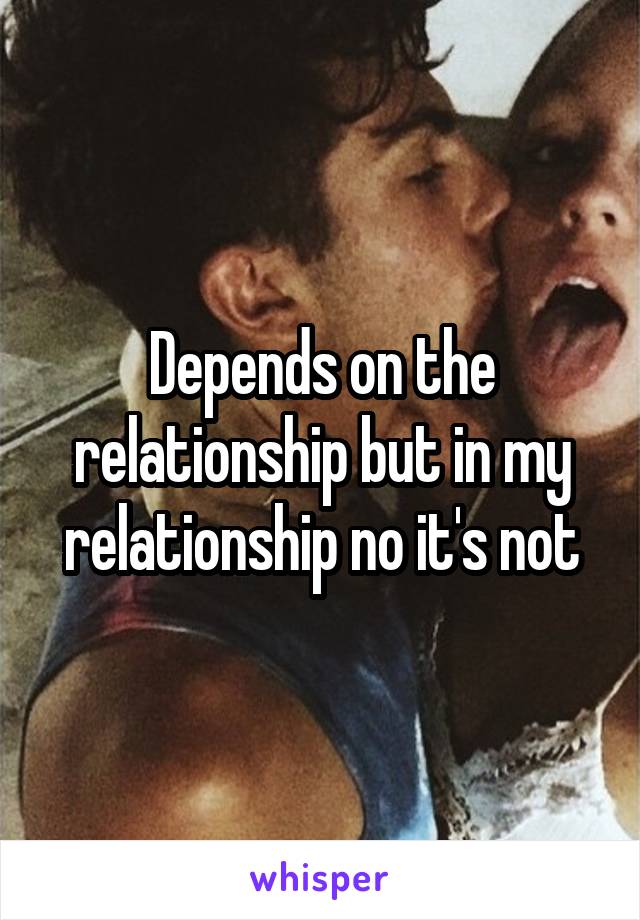 Depends on the relationship but in my relationship no it's not