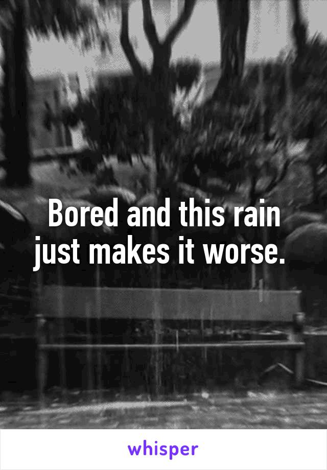 Bored and this rain just makes it worse. 