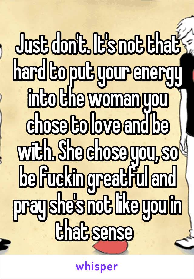Just don't. It's not that hard to put your energy into the woman you chose to love and be with. She chose you, so be fuckin greatful and pray she's not like you in that sense  