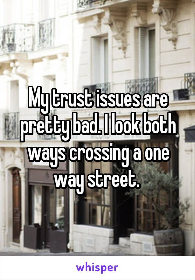 My trust issues are pretty bad. I look both ways crossing a one way street. 