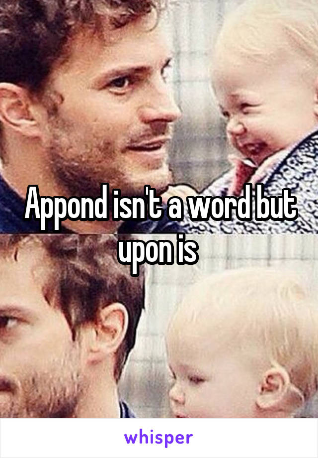 Appond isn't a word but upon is 