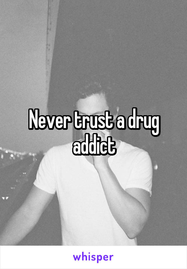Never trust a drug addict