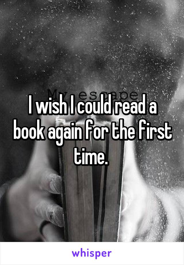 I wish I could read a book again for the first time. 