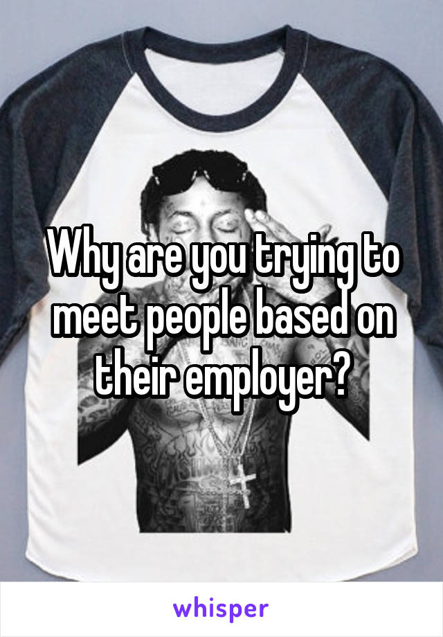 Why are you trying to meet people based on their employer?