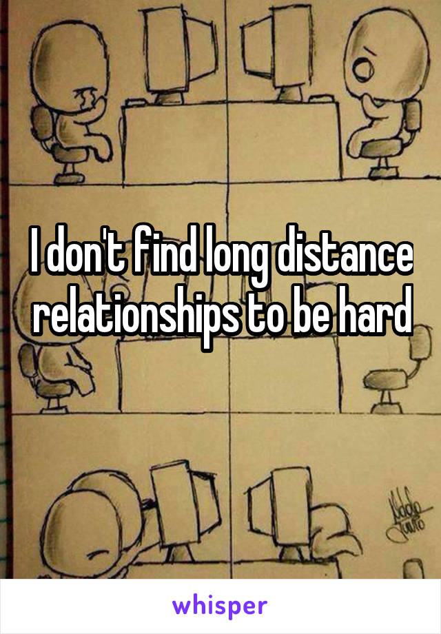 I don't find long distance relationships to be hard 