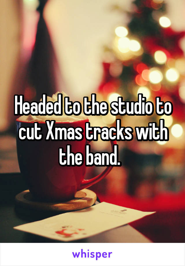 Headed to the studio to cut Xmas tracks with the band.  