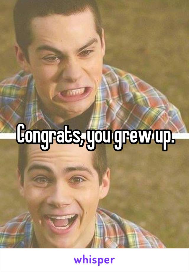 Congrats, you grew up.