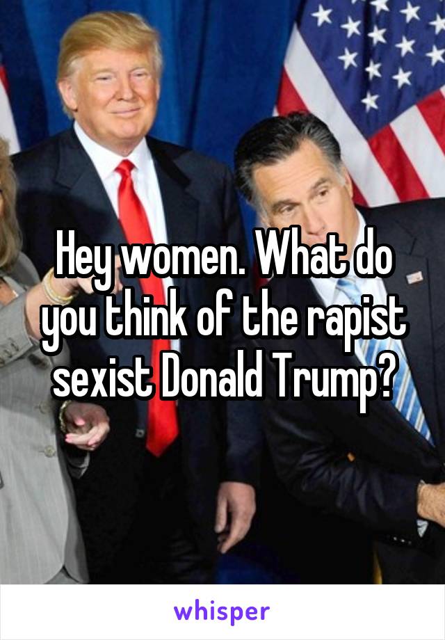 Hey women. What do you think of the rapist sexist Donald Trump?
