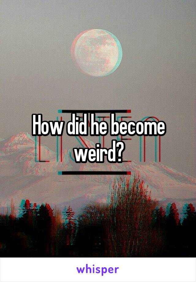 How did he become weird?