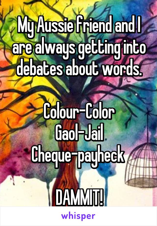 My Aussie friend and I are always getting into debates about words.

Colour-Color
Gaol-Jail
Cheque-payheck 

DAMMIT!
