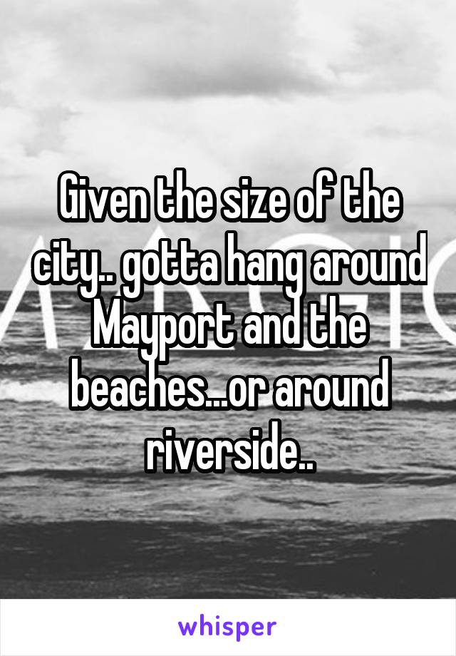 Given the size of the city.. gotta hang around Mayport and the beaches...or around riverside..