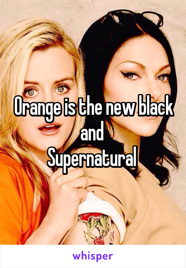 Orange is the new black and 
Supernatural 
