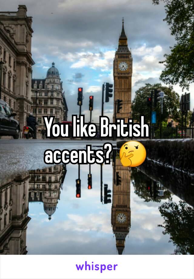 You like British accents? 🤔