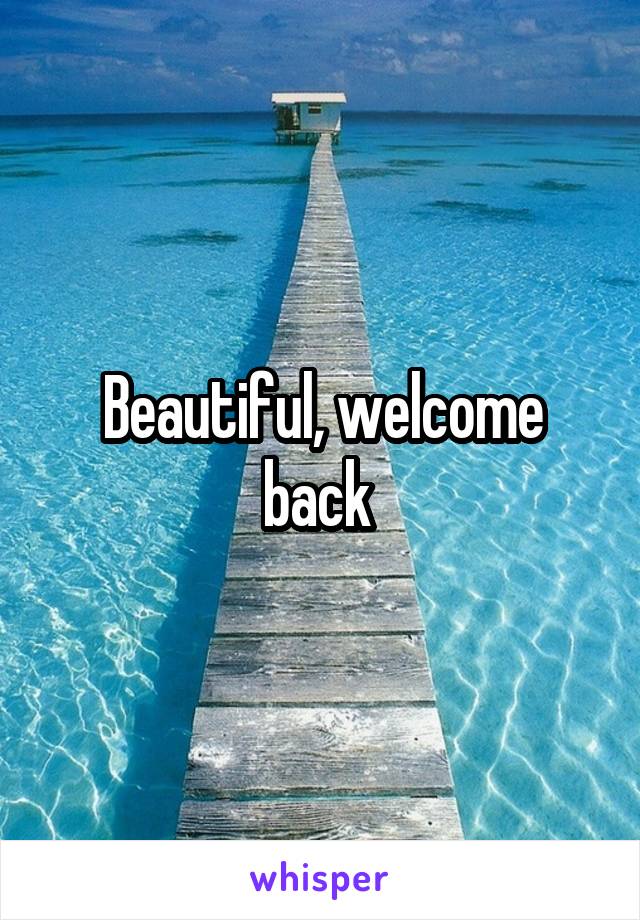 Beautiful, welcome back 