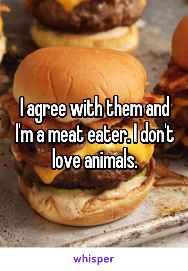 I agree with them and I'm a meat eater. I don't love animals.