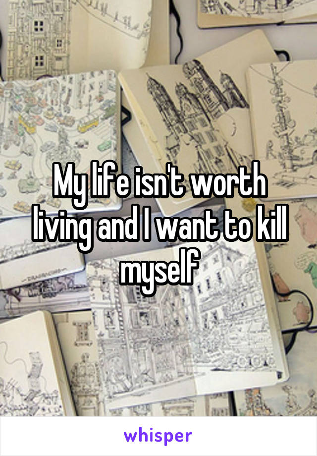 My life isn't worth living and I want to kill myself