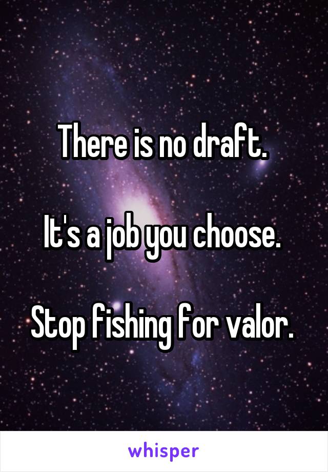 There is no draft. 

It's a job you choose. 

Stop fishing for valor. 