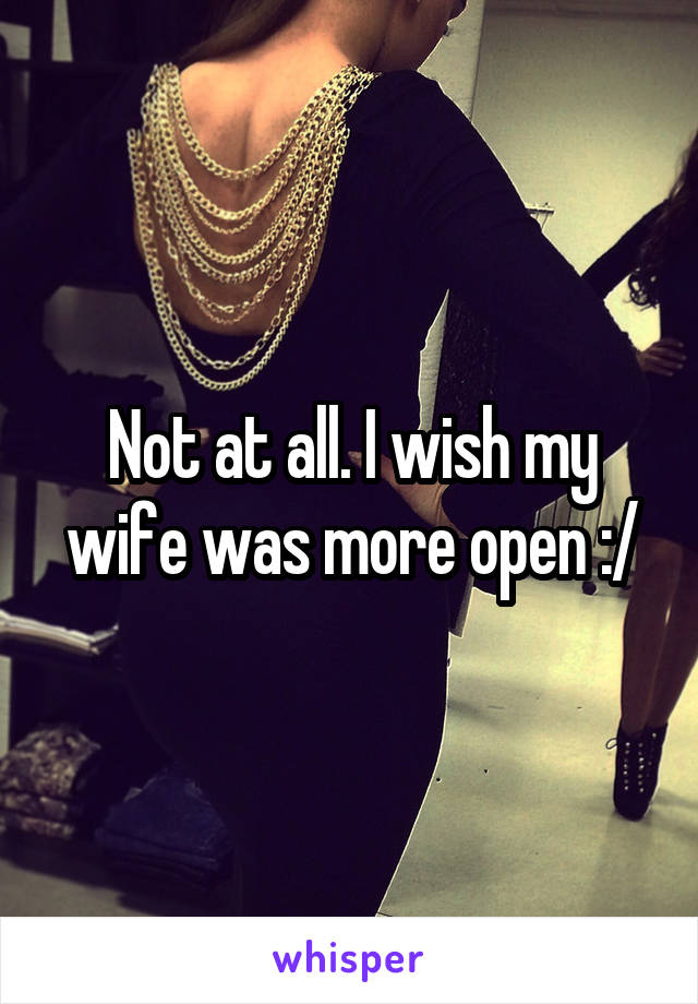 Not at all. I wish my wife was more open :/