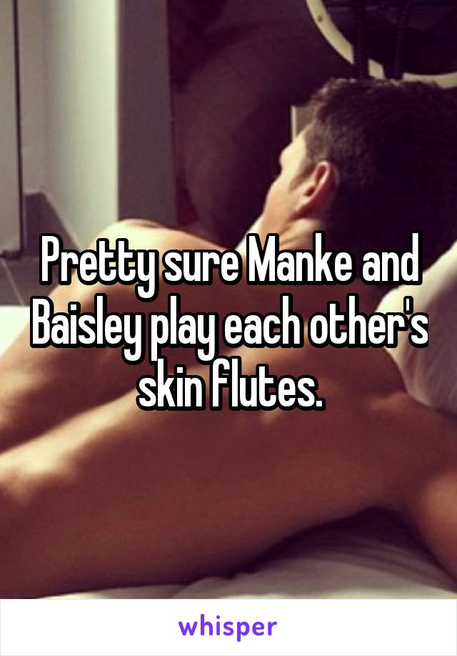Pretty sure Manke and Baisley play each other's skin flutes.