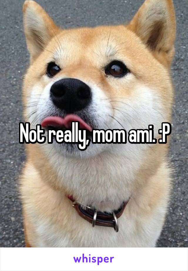 Not really, mom ami. :P
