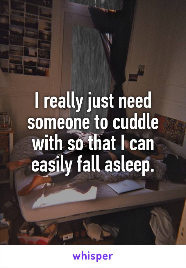 I really just need someone to cuddle with so that I can easily fall asleep.