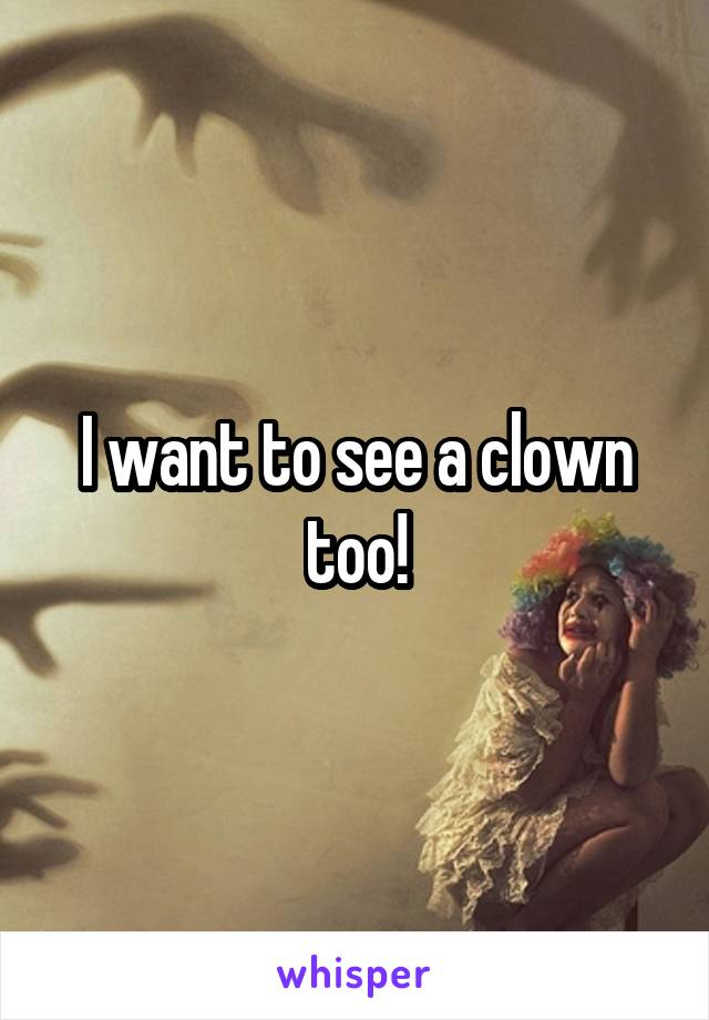 I want to see a clown too!