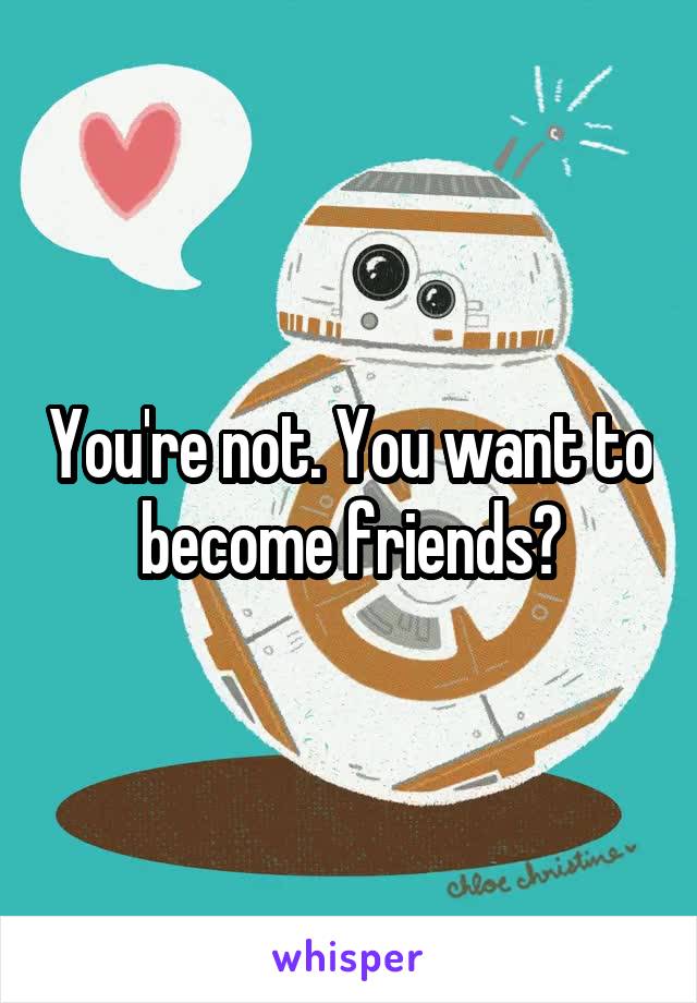 You're not. You want to become friends?