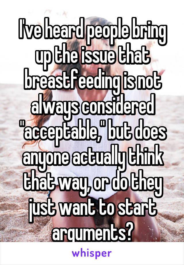 I've heard people bring up the issue that breastfeeding is not always considered "acceptable," but does anyone actually think that way, or do they just want to start arguments?