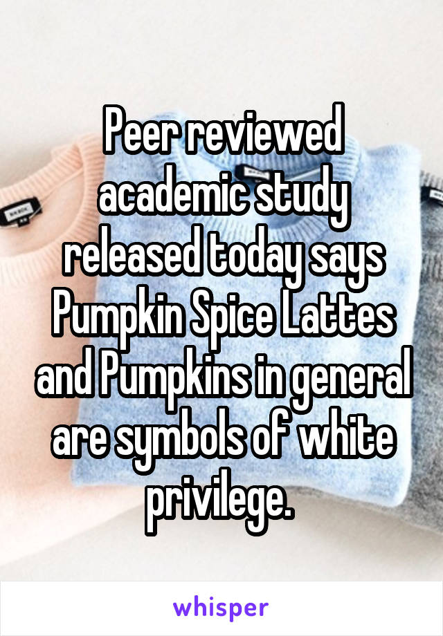Peer reviewed academic study released today says Pumpkin Spice Lattes and Pumpkins in general are symbols of white privilege. 