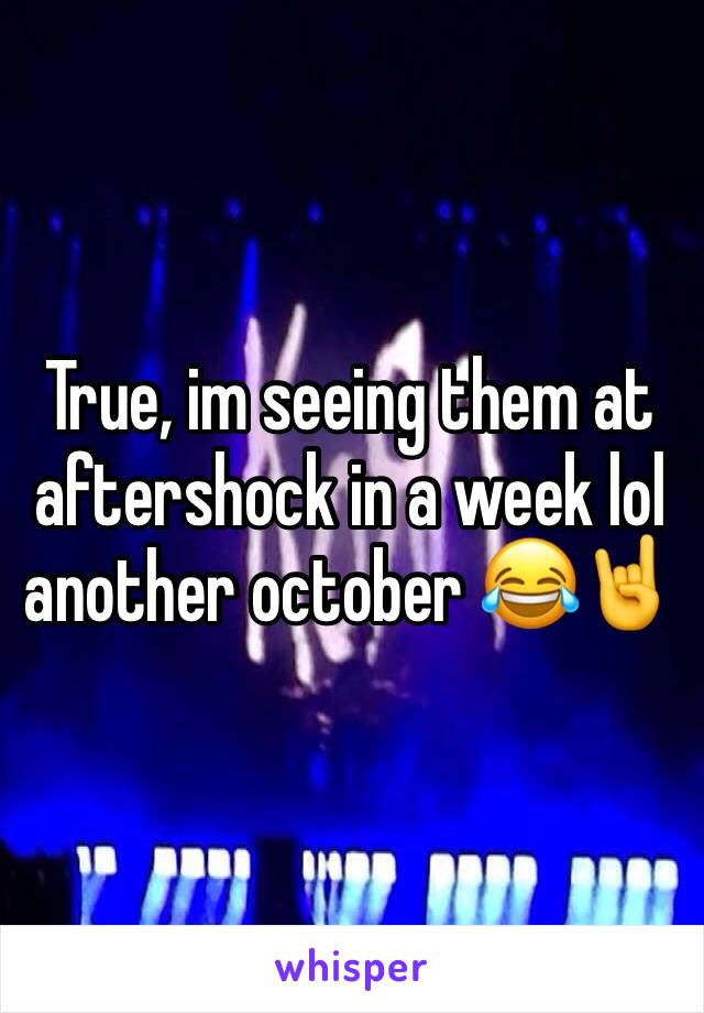 True, im seeing them at aftershock in a week lol another october 😂🤘