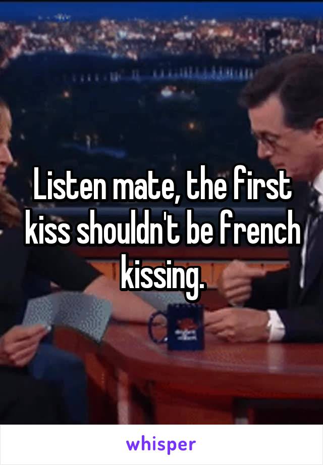 Listen mate, the first kiss shouldn't be french kissing.