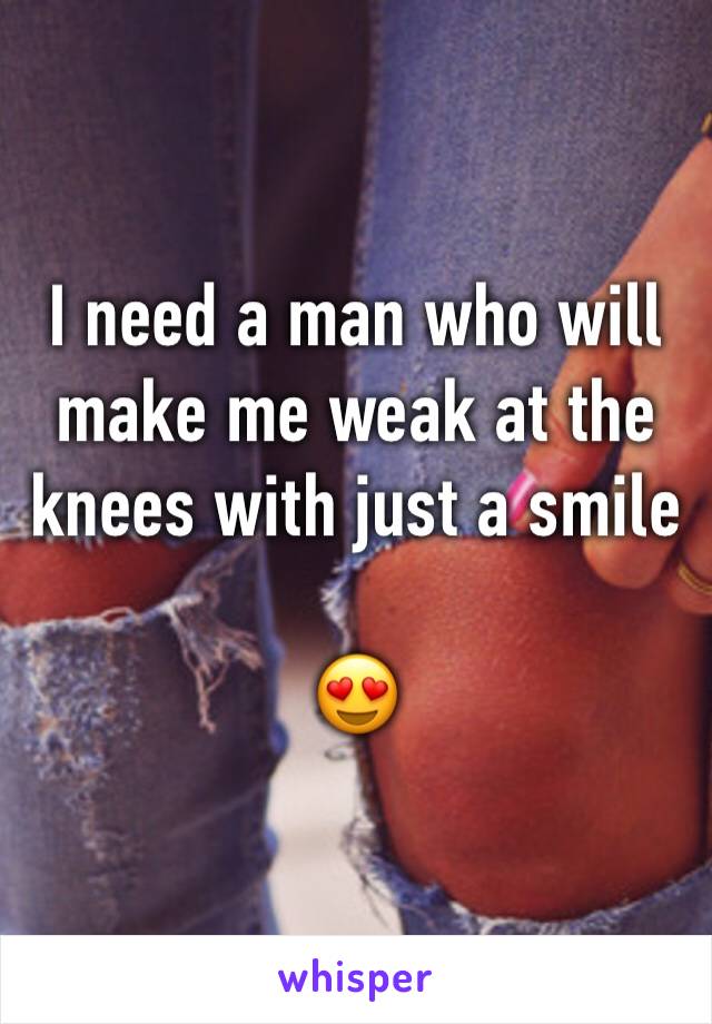 I need a man who will make me weak at the knees with just a smile

😍
