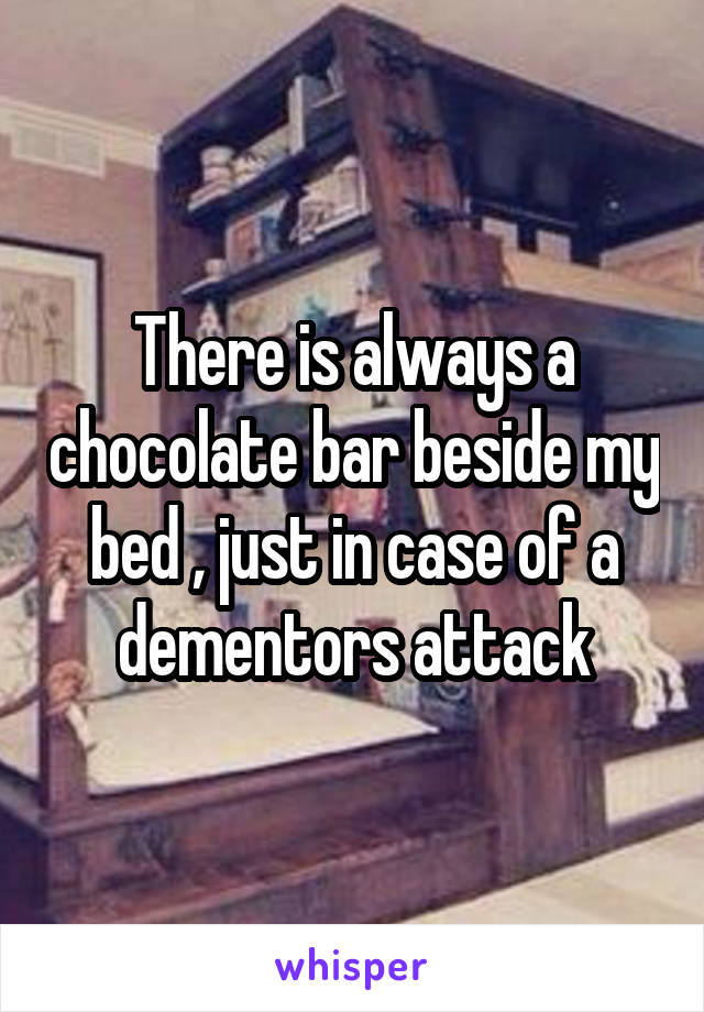 There is always a chocolate bar beside my bed , just in case of a dementors attack