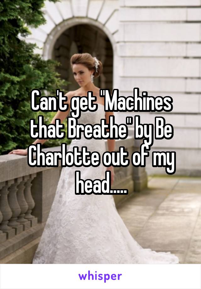 Can't get "Machines that Breathe" by Be Charlotte out of my head.....