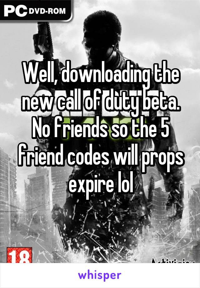 Well, downloading the new call of duty beta. No friends so the 5 friend codes will props expire lol
