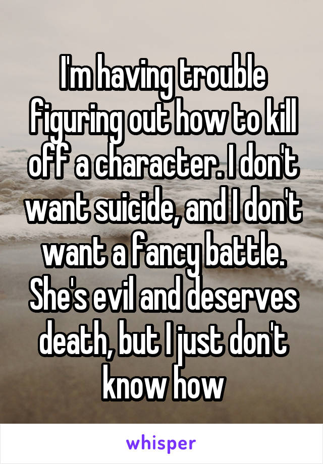 I'm having trouble figuring out how to kill off a character. I don't want suicide, and I don't want a fancy battle. She's evil and deserves death, but I just don't know how