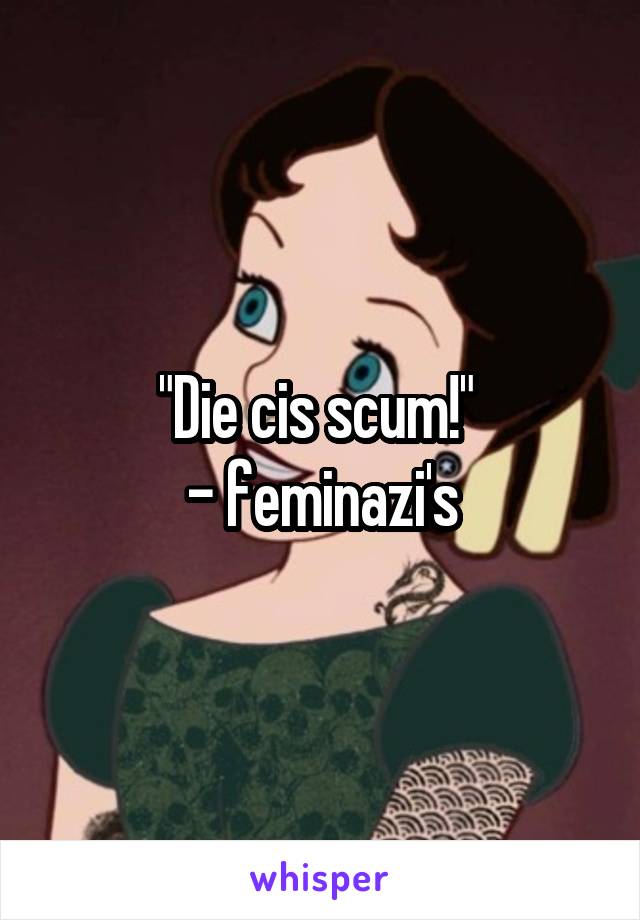 "Die cis scum!" 
- feminazi's
