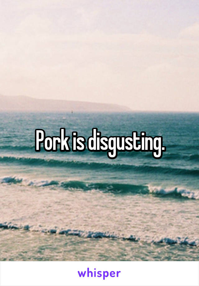 Pork is disgusting.