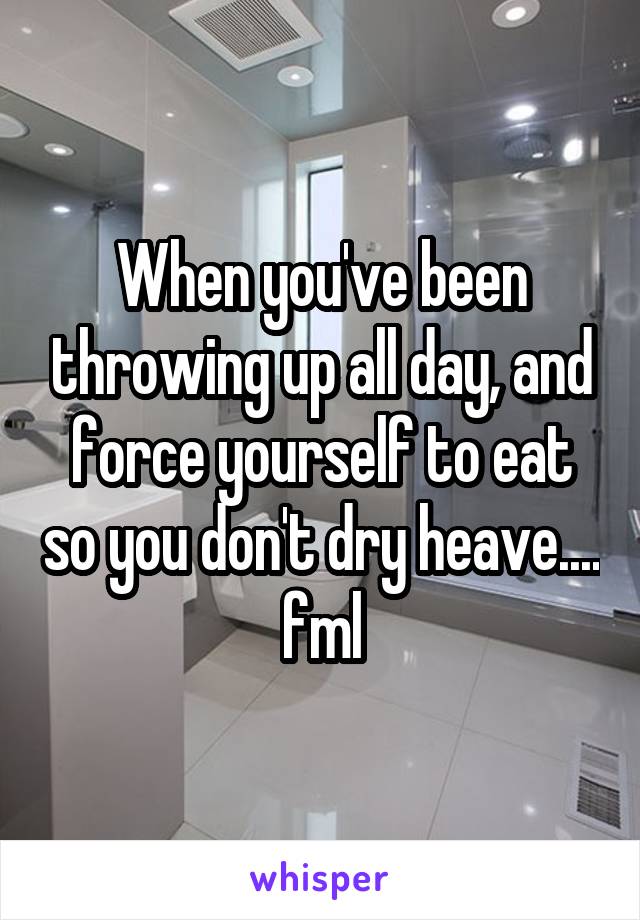 When you've been throwing up all day, and force yourself to eat so you don't dry heave.... fml