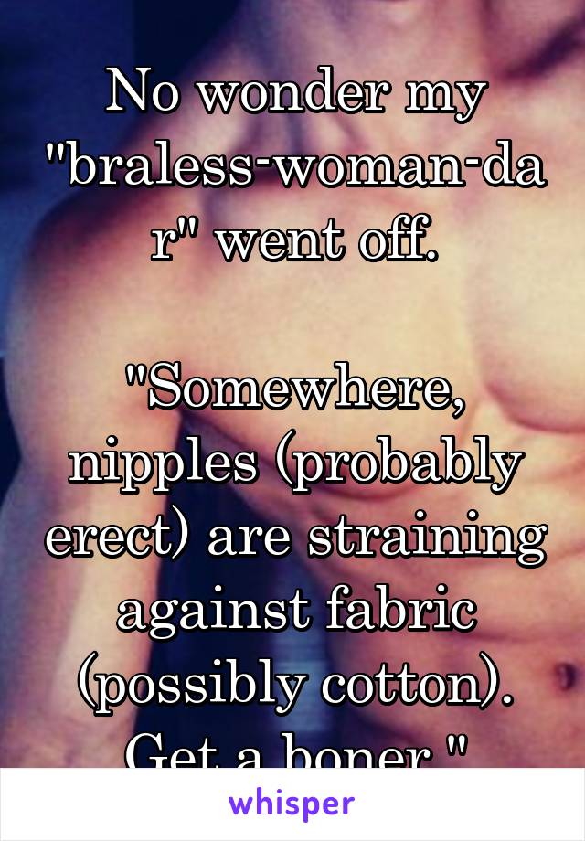 No wonder my "braless-woman-dar" went off.

"Somewhere, nipples (probably erect) are straining against fabric (possibly cotton). Get a boner."