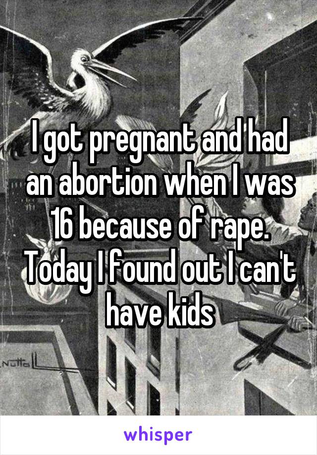 I got pregnant and had an abortion when I was 16 because of rape. Today I found out I can't have kids