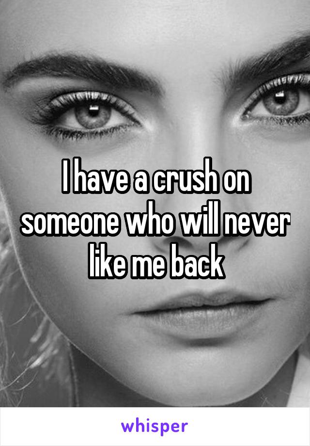 I have a crush on someone who will never like me back