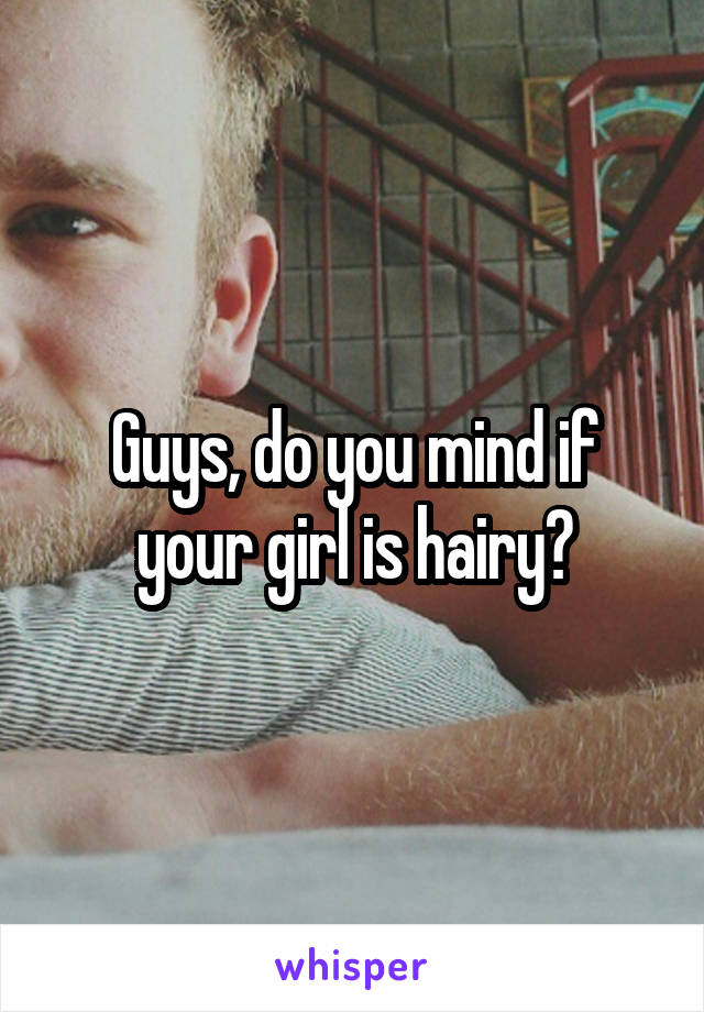 Guys, do you mind if your girl is hairy?