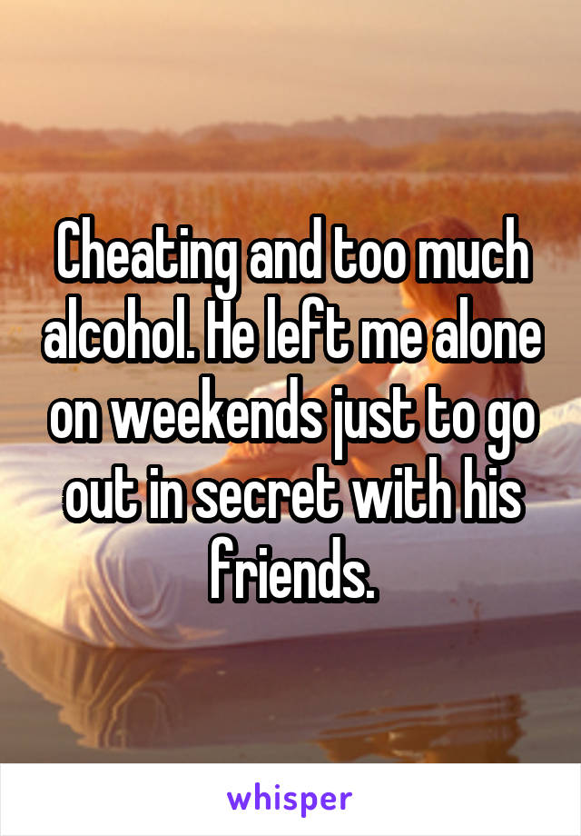 Cheating and too much alcohol. He left me alone on weekends just to go out in secret with his friends.
